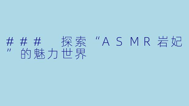### 探索“ASMR岩妃”的魅力世界