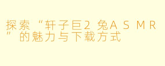 探索“轩子巨2兔ASMR”的魅力与下载方式