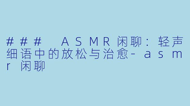 ### ASMR闲聊:轻声细语中的放松与治愈