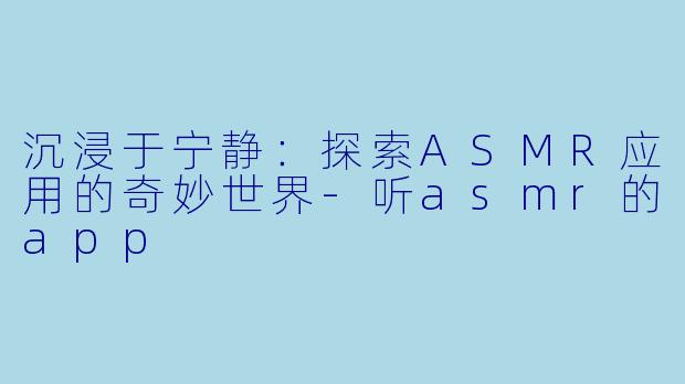 沉浸于宁静：探索ASMR应用的奇妙世界-听asmr的app