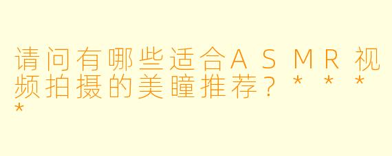 请问有哪些适合ASMR视频拍摄的美瞳推荐?****
