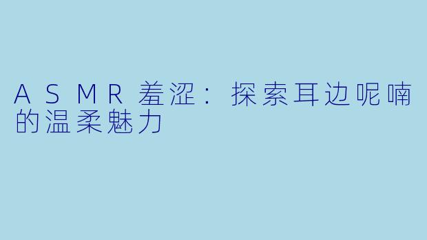 ASMR羞涩:探索耳边呢喃的温柔魅力