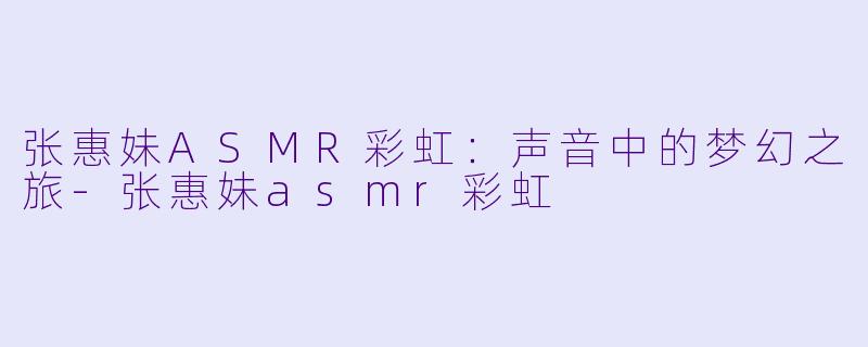 张惠妹ASMR彩虹：声音中的梦幻之旅-张惠妹asmr彩虹