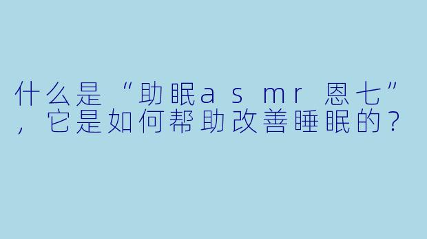 什么是“助眠asmr恩七”,它是如何帮助改善睡眠的?