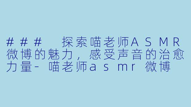 ### 探索喵老师ASMR微博的魅力,感受声音的治愈力量