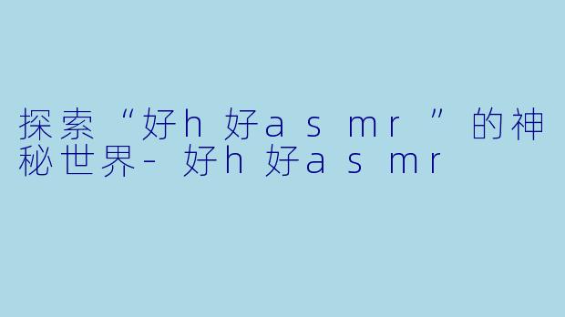 探索“好h好asmr”的神秘世界