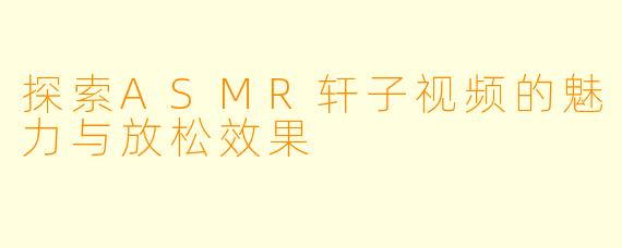 探索ASMR轩子视频的魅力与放松效果