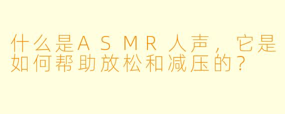什么是ASMR人声,它是如何帮助放松和减压的?