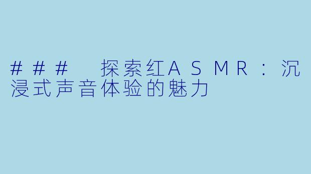 ### 探索红ASMR：沉浸式声音体验的魅力
