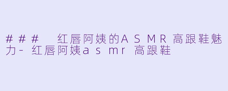### 红唇阿姨的ASMR高跟鞋魅力-红唇阿姨asmr高跟鞋