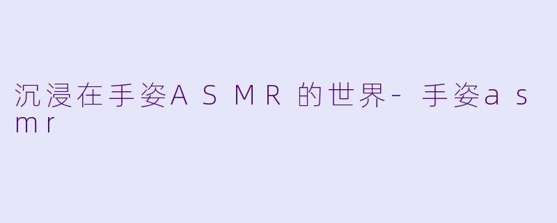 沉浸在手姿ASMR的世界-手姿asmr