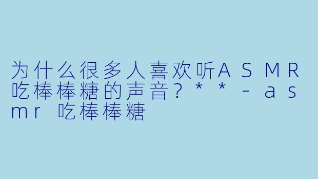 为什么很多人喜欢听ASMR吃棒棒糖的声音?**