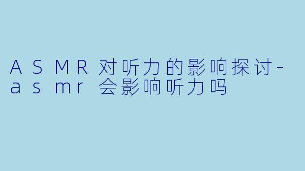 ASMR对听力的影响探讨-asmr会影响听力吗