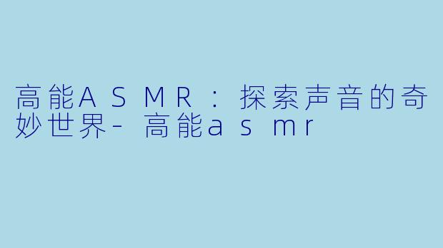 高能ASMR：探索声音的奇妙世界-高能asmr