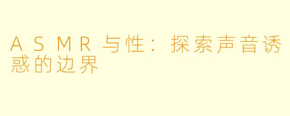 ASMR与性：探索声音诱惑的边界