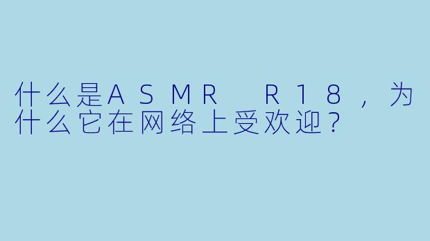什么是ASMR R18,为什么它在网络上受欢迎?