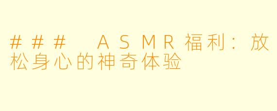 ### ASMR福利：放松身心的神奇体验
