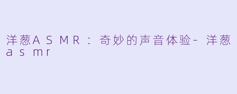 洋葱ASMR：奇妙的声音体验-洋葱asmr