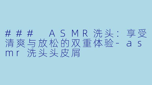 ### ASMR洗头:享受清爽与放松的双重体验
