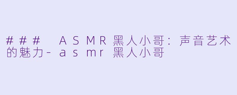### ASMR黑人小哥：声音艺术的魅力-asmr黑人小哥