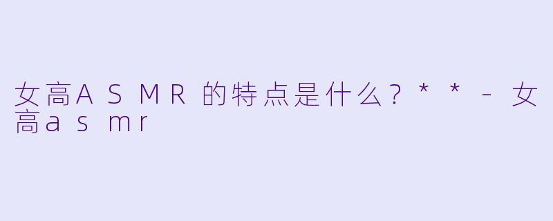 女高ASMR的特点是什么？**