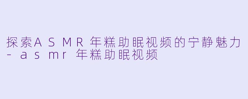 探索ASMR年糕助眠视频的宁静魅力-asmr年糕助眠视频