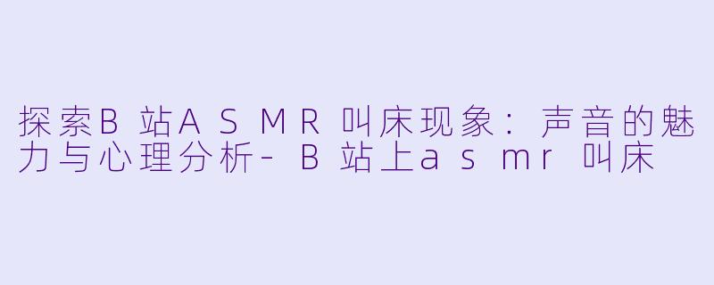 探索B站ASMR叫床现象：声音的魅力与心理分析-B站上asmr叫床