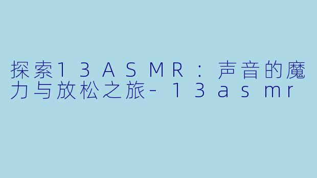探索13ASMR:声音的魔力与放松之旅