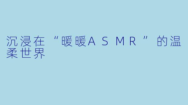沉浸在“暖暖ASMR”的温柔世界