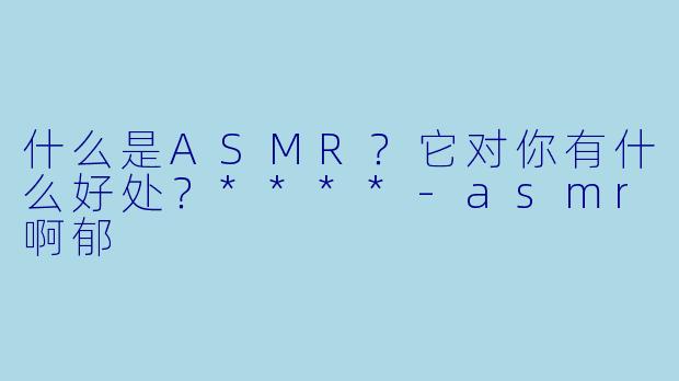 什么是ASMR?它对你有什么好处?****