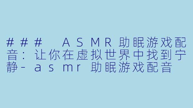 ### ASMR助眠游戏配音：让你在虚拟世界中找到宁静-asmr助眠游戏配音