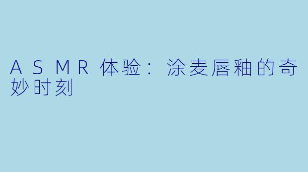 ASMR体验：涂麦唇釉的奇妙时刻