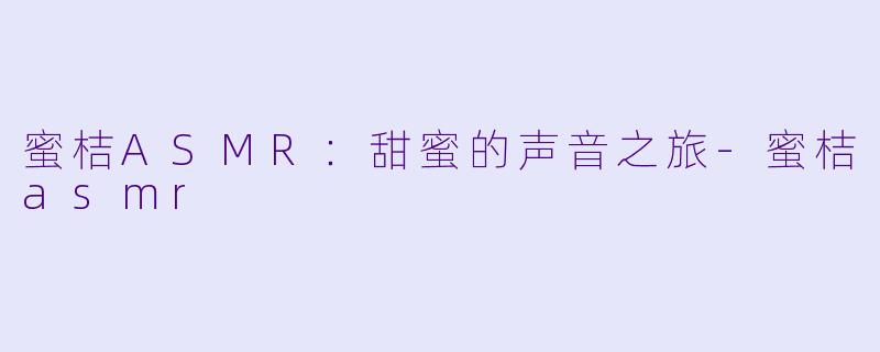 蜜桔ASMR：甜蜜的声音之旅-蜜桔asmr