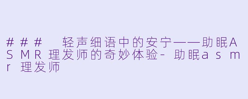 ### 轻声细语中的安宁——助眠ASMR理发师的奇妙体验-助眠asmr理发师
