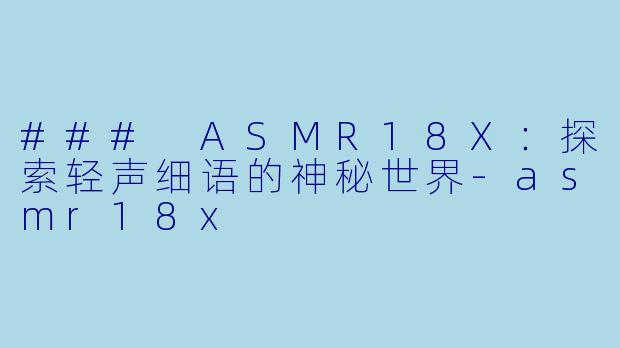 ### ASMR18X：探索轻声细语的神秘世界-asmr18x