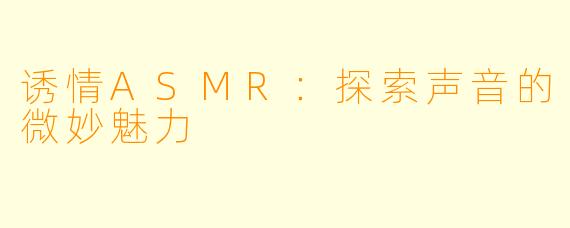 诱情ASMR：探索声音的微妙魅力