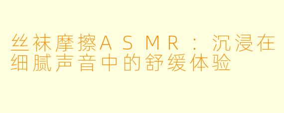丝袜摩擦ASMR：沉浸在细腻声音中的舒缓体验