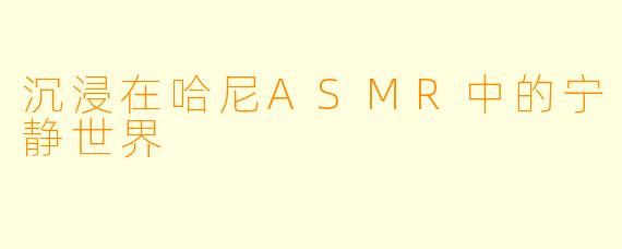 沉浸在哈尼ASMR中的宁静世界