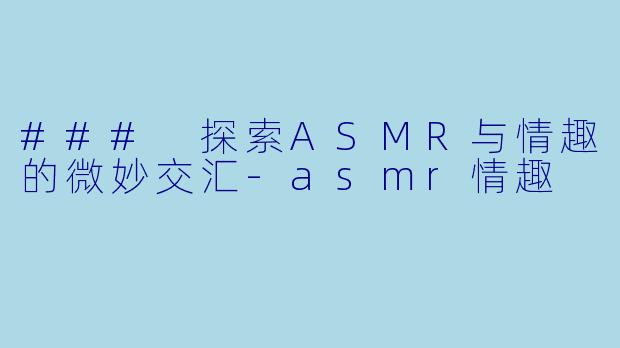 ### 探索ASMR与情趣的微妙交汇