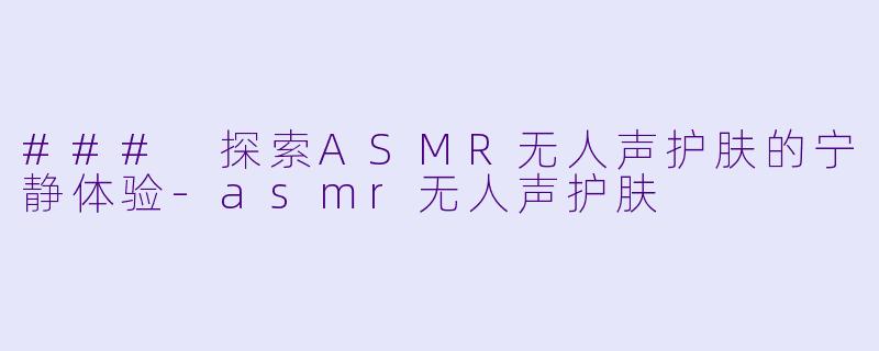 ### 探索ASMR无人声护肤的宁静体验