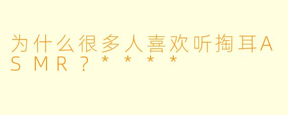为什么很多人喜欢听掏耳ASMR?****