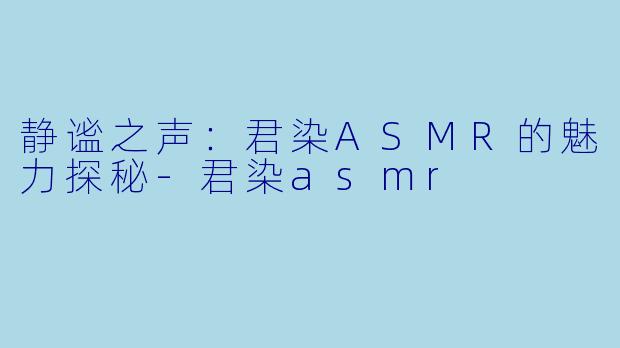 静谧之声：君染ASMR的魅力探秘-君染asmr