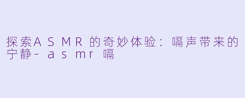 探索ASMR的奇妙体验：嗝声带来的宁静-asmr嗝