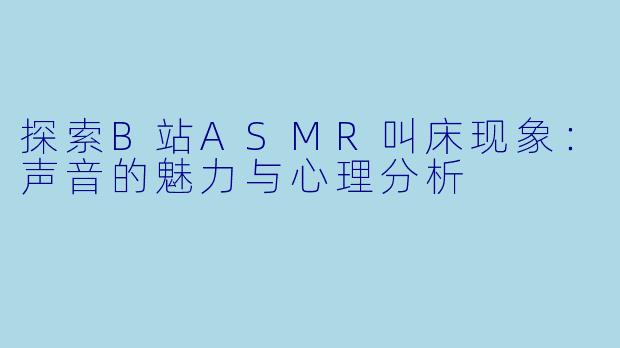 探索B站ASMR叫床现象：声音的魅力与心理分析