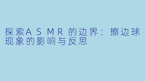 探索ASMR的边界：擦边球现象的影响与反思