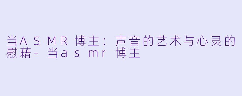 当ASMR博主：声音的艺术与心灵的慰藉-当asmr博主