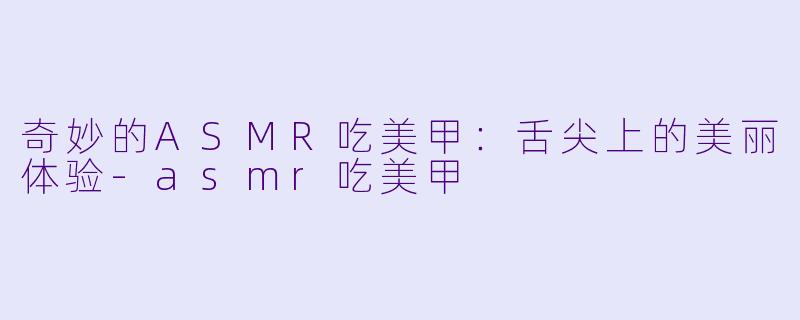 奇妙的ASMR吃美甲：舌尖上的美丽体验-asmr吃美甲