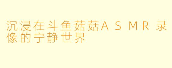 沉浸在斗鱼菇菇ASMR录像的宁静世界