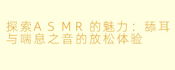 探索ASMR的魅力：舔耳与喘息之音的放松体验