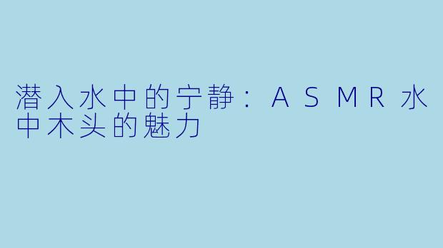 潜入水中的宁静：ASMR水中木头的魅力